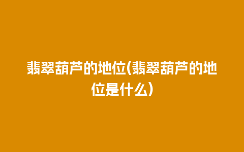 翡翠葫芦的地位(翡翠葫芦的地位是什么)