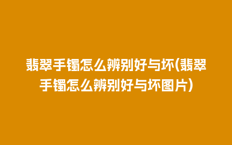 翡翠手镯怎么辨别好与坏(翡翠手镯怎么辨别好与坏图片)