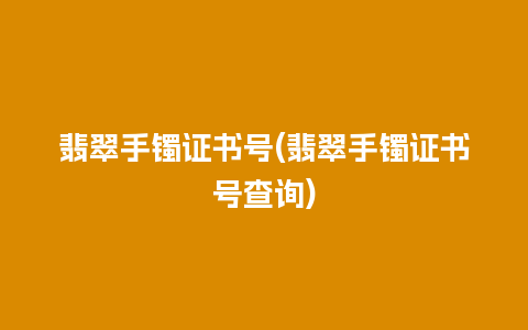 翡翠手镯证书号(翡翠手镯证书号查询)