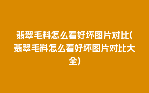 翡翠毛料怎么看好坏图片对比(翡翠毛料怎么看好坏图片对比大全)