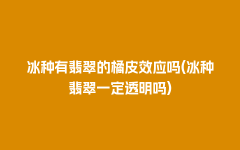 冰种有翡翠的橘皮效应吗(冰种翡翠一定透明吗)
