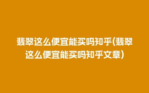 翡翠这么便宜能买吗知乎(翡翠这么便宜能买吗知乎文章)