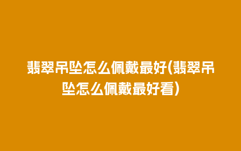 翡翠吊坠怎么佩戴最好(翡翠吊坠怎么佩戴最好看)