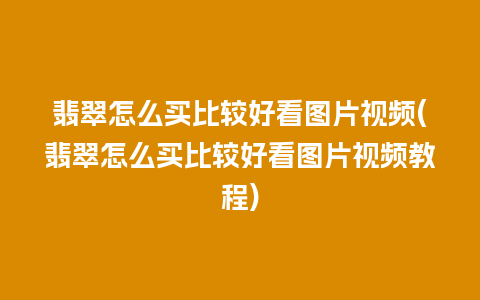 翡翠怎么买比较好看图片视频(翡翠怎么买比较好看图片视频教程)