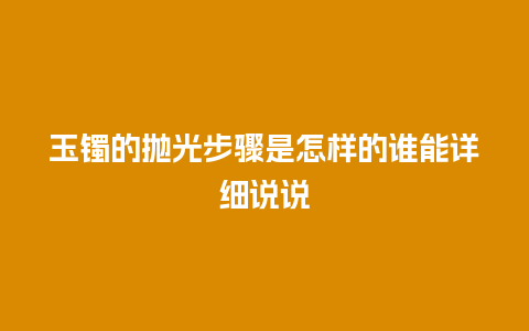 玉镯的抛光步骤是怎样的谁能详细说说