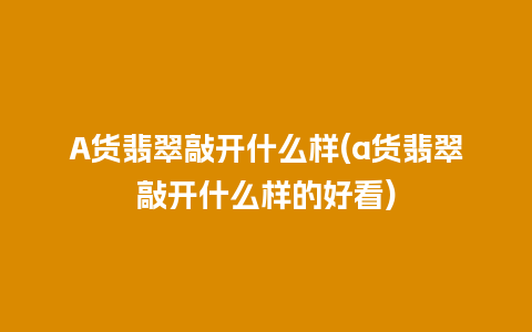 A货翡翠敲开什么样(a货翡翠敲开什么样的好看)