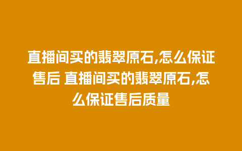 直播间买的翡翠原石,怎么保证售后 直播间买的翡翠原石,怎么保证售后质量