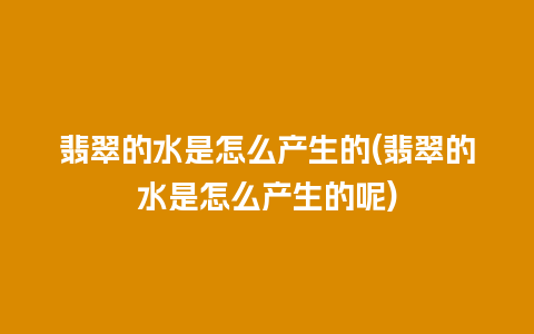 翡翠的水是怎么产生的(翡翠的水是怎么产生的呢)