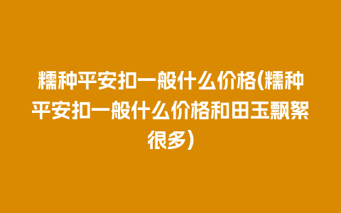 糯种平安扣一般什么价格(糯种平安扣一般什么价格和田玉飘絮很多)