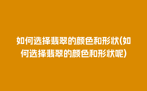 如何选择翡翠的颜色和形状(如何选择翡翠的颜色和形状呢)