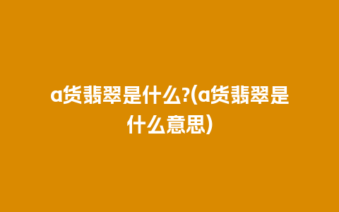 a货翡翠是什么?(a货翡翠是什么意思)