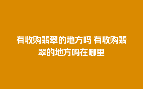 有收购翡翠的地方吗 有收购翡翠的地方吗在哪里