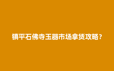 镇平石佛寺玉器市场拿货攻略？