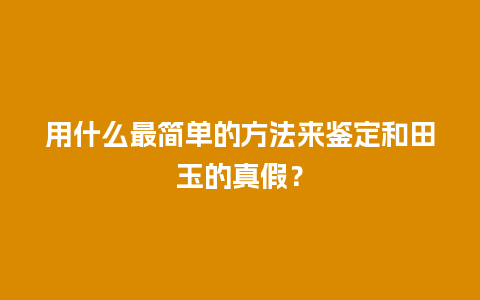 用什么最简单的方法来鉴定和田玉的真假？