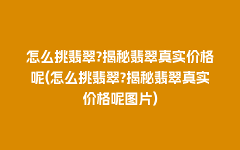 怎么挑翡翠?揭秘翡翠真实价格呢(怎么挑翡翠?揭秘翡翠真实价格呢图片)