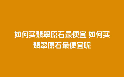 如何买翡翠原石最便宜 如何买翡翠原石最便宜呢