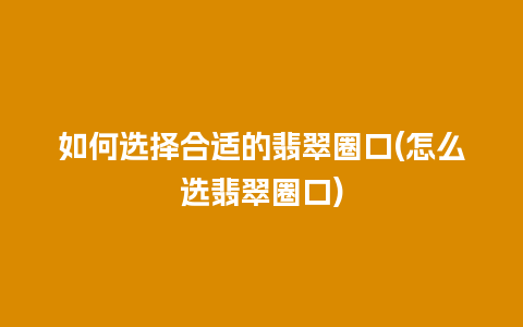 如何选择合适的翡翠圈口(怎么选翡翠圈口)