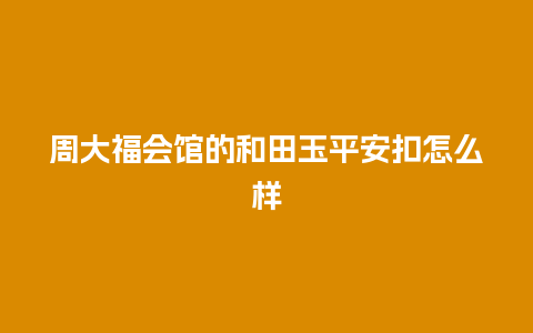 周大福会馆的和田玉平安扣怎么样