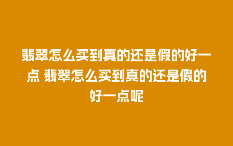 翡翠怎么买到真的还是假的好一点 翡翠怎么买到真的还是假的好一点呢