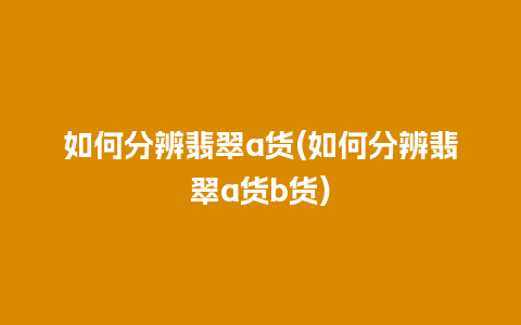 如何分辨翡翠a货(如何分辨翡翠a货b货)