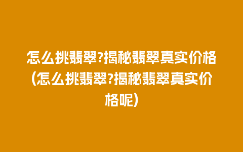 怎么挑翡翠?揭秘翡翠真实价格(怎么挑翡翠?揭秘翡翠真实价格呢)