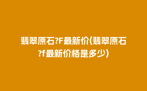 翡翠原石?F最新价(翡翠原石?f最新价格是多少)