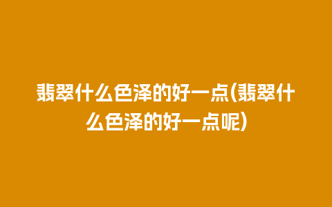 翡翠什么色泽的好一点(翡翠什么色泽的好一点呢)