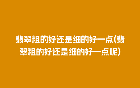 翡翠粗的好还是细的好一点(翡翠粗的好还是细的好一点呢)