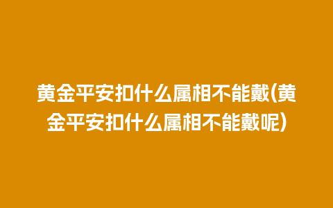 黄金平安扣什么属相不能戴(黄金平安扣什么属相不能戴呢)