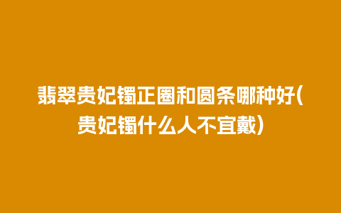 翡翠贵妃镯正圈和圆条哪种好(贵妃镯什么人不宜戴)