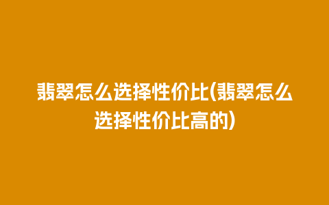 翡翠怎么选择性价比(翡翠怎么选择性价比高的)