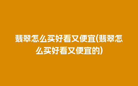 翡翠怎么买好看又便宜(翡翠怎么买好看又便宜的)