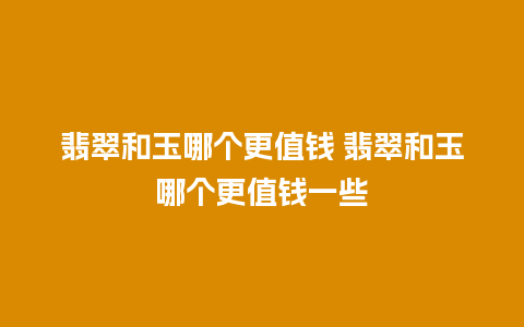 翡翠和玉哪个更值钱 翡翠和玉哪个更值钱一些