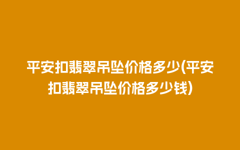 平安扣翡翠吊坠价格多少(平安扣翡翠吊坠价格多少钱)