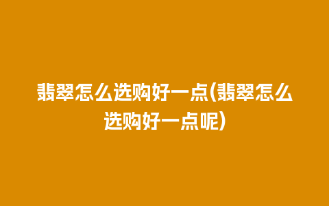 翡翠怎么选购好一点(翡翠怎么选购好一点呢)