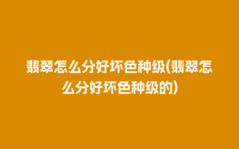 翡翠怎么分好坏色种级(翡翠怎么分好坏色种级的)