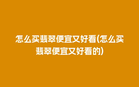 怎么买翡翠便宜又好看(怎么买翡翠便宜又好看的)