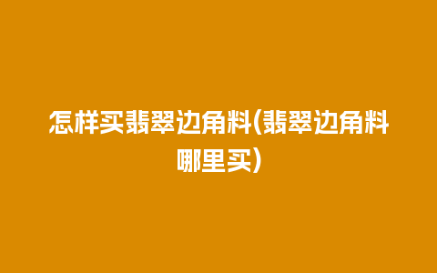 怎样买翡翠边角料(翡翠边角料哪里买)