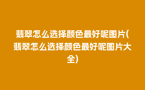 翡翠怎么选择颜色最好呢图片(翡翠怎么选择颜色最好呢图片大全)