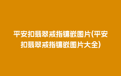 平安扣翡翠戒指镶嵌图片(平安扣翡翠戒指镶嵌图片大全)