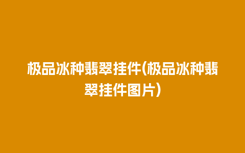 极品冰种翡翠挂件(极品冰种翡翠挂件图片)