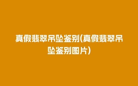 真假翡翠吊坠鉴别(真假翡翠吊坠鉴别图片)