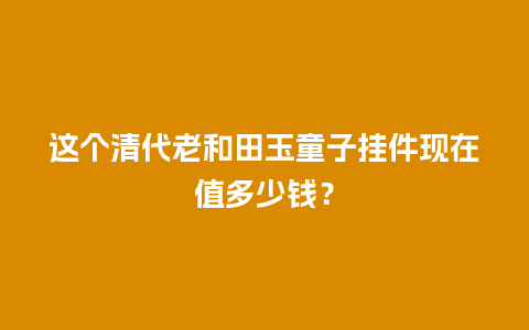 这个清代老和田玉童子挂件现在值多少钱？