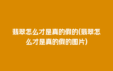 翡翠怎么才是真的假的(翡翠怎么才是真的假的图片)