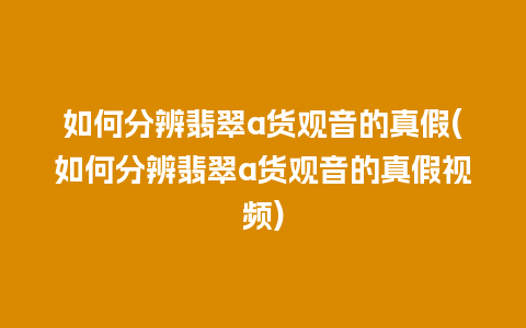 如何分辨翡翠a货观音的真假(如何分辨翡翠a货观音的真假视频)