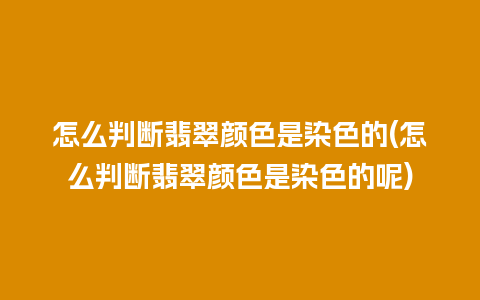 怎么判断翡翠颜色是染色的(怎么判断翡翠颜色是染色的呢)