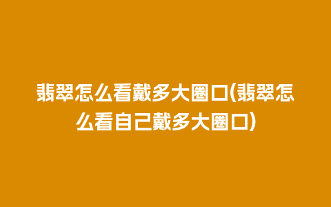 翡翠怎么看戴多大圈口(翡翠怎么看自己戴多大圈口)