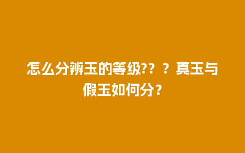 怎么分辨玉的等级?？？真玉与假玉如何分？