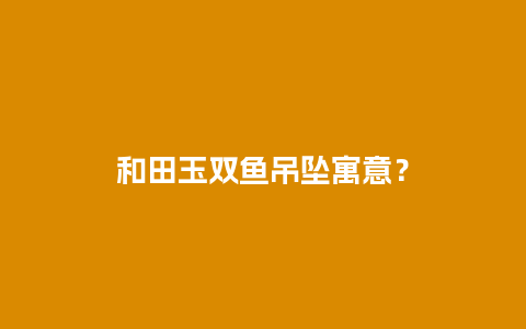 和田玉双鱼吊坠寓意？