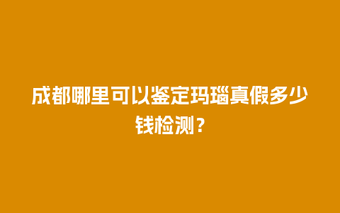 成都哪里可以鉴定玛瑙真假多少钱检测？